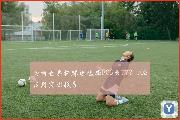 为何世界杯球迷选择FC3典TV？iOS应用实测报告