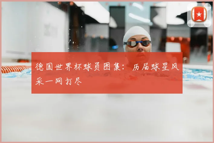 德国世界杯球员图集:历届球星风采一网打尽