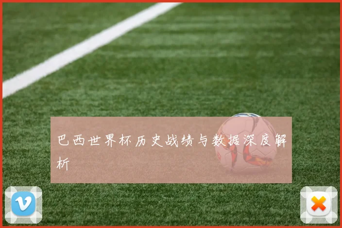 巴西世界杯历史战绩与数据深度解析