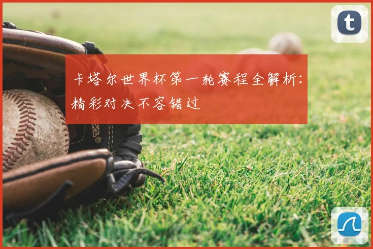 卡塔尔世界杯第一轮赛程全解析:精彩对决不容错过
