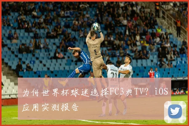 为何世界杯球迷选择FC3典TV?iOS应用实测报告