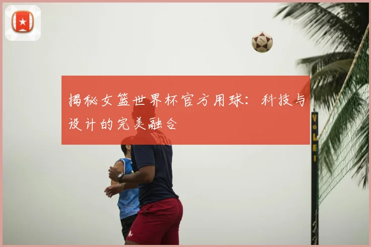 揭秘女篮世界杯官方用球:科技与设计的完美融合