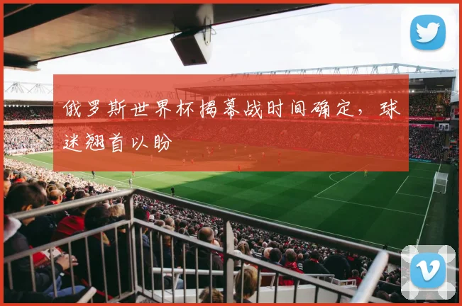 俄罗斯世界杯揭幕战时间确定，球迷翘首以盼