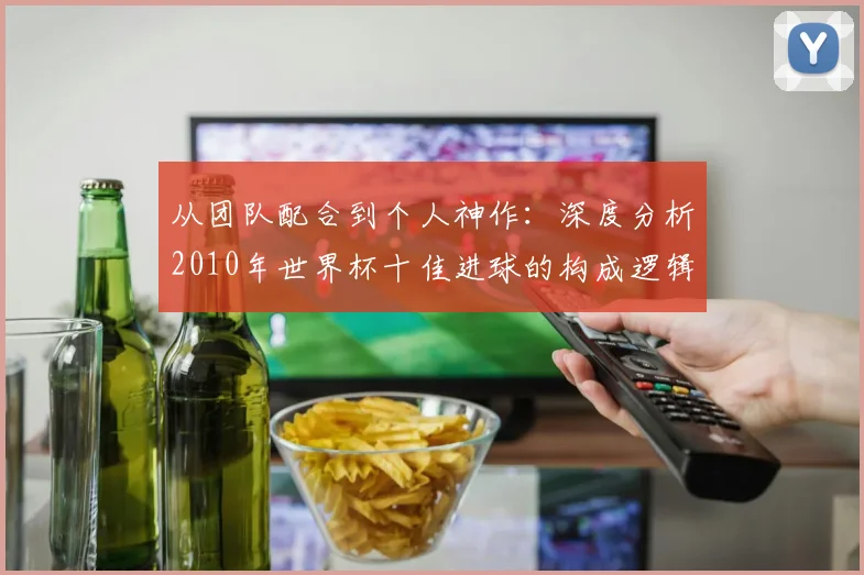 从团队配合到个人神作：深度分析2010年世界杯十佳进球的构成逻辑