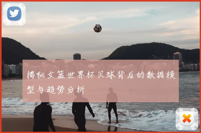 揭秘女篮世界杯买球背后的数据模型与趋势分析