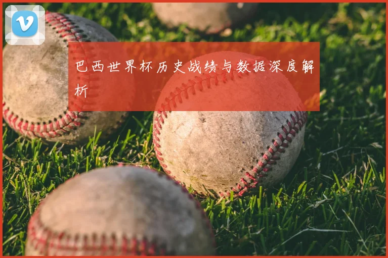 巴西世界杯历史战绩与数据深度解析