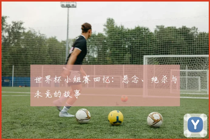 世界杯小组赛回忆：悬念、绝杀与未竟的故事