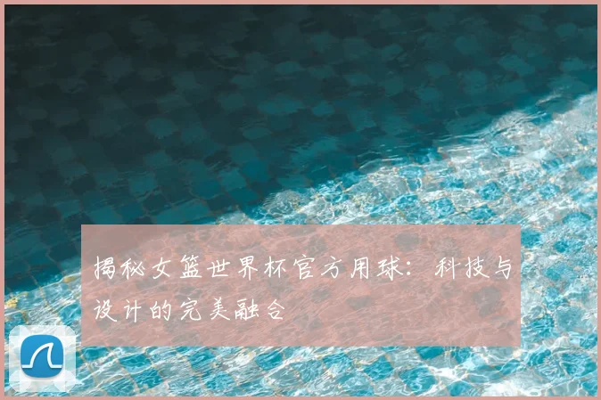 揭秘女篮世界杯官方用球:科技与设计的完美融合