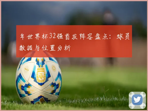 年世界杯32强首发阵容盘点：球员数据与位置分析