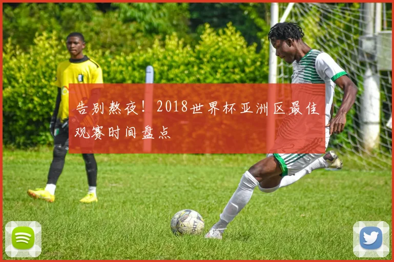 告别熬夜！2018世界杯亚洲区最佳观赛时间盘点