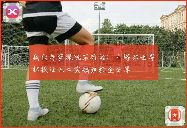 我们与资深玩家对话：卡塔尔世界杯投注入口实战经验全分享