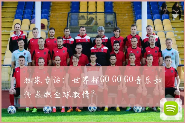 独家专访：世界杯GO GO GO音乐如何点燃全球激情？